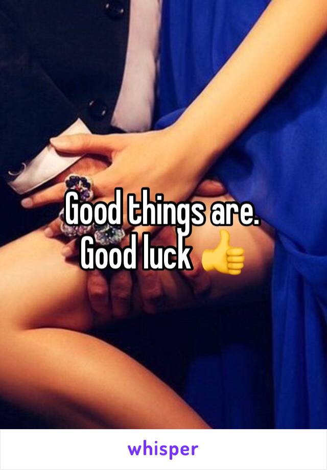 Good things are. Good luck 👍