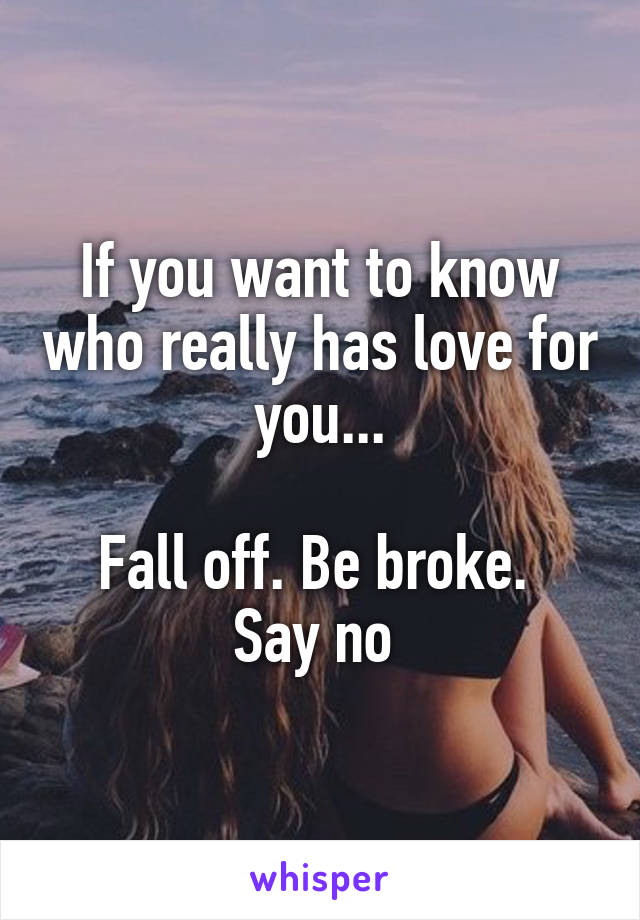 If you want to know who really has love for you...

Fall off. Be broke. 
Say no 