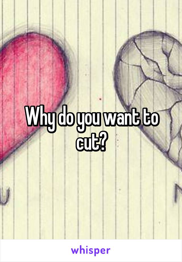 Why do you want to cut?