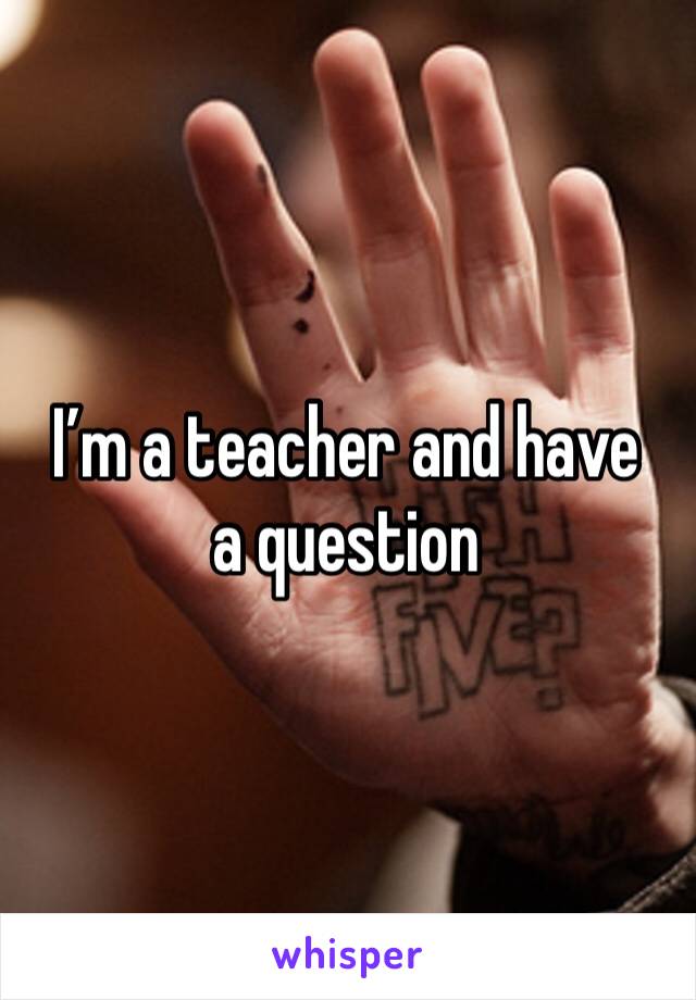 I’m a teacher and have a question 