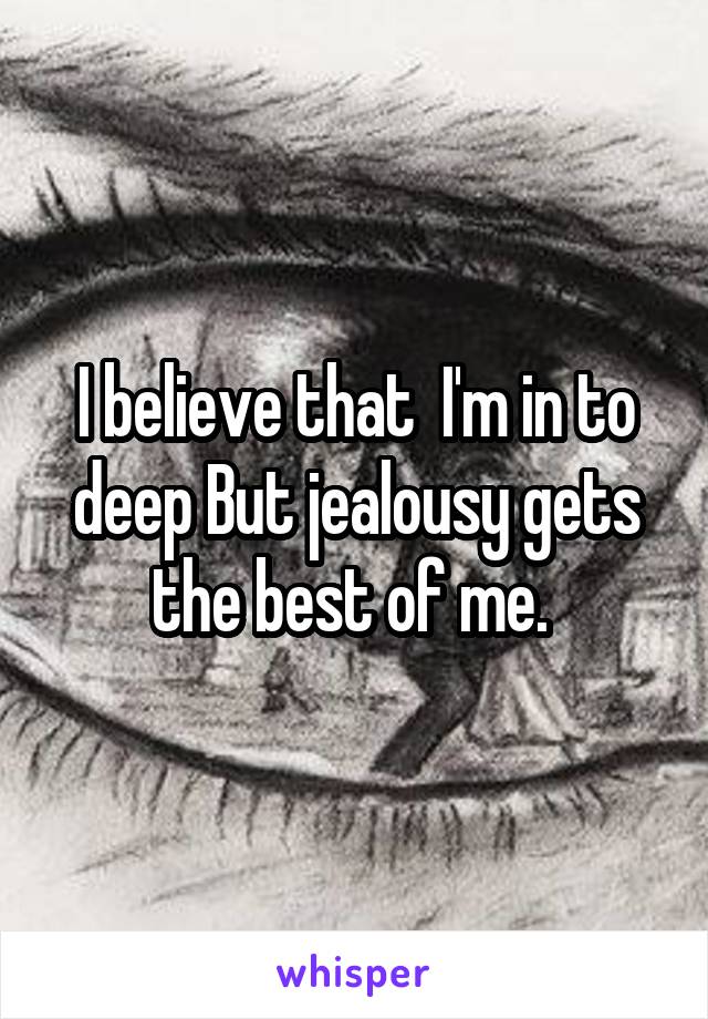 I believe that  I'm in to deep But jealousy gets the best of me. 