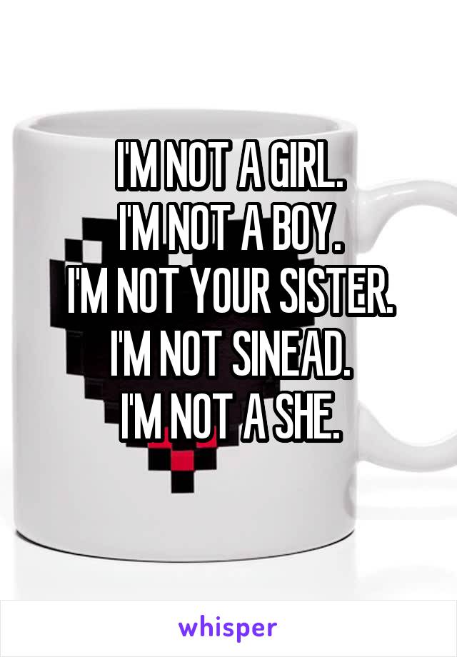 I'M NOT A GIRL.
I'M NOT A BOY.
I'M NOT YOUR SISTER.
I'M NOT SINEAD.
I'M NOT A SHE.
