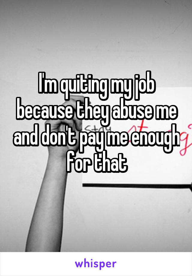 I'm quiting my job because they abuse me and don't pay me enough for that
