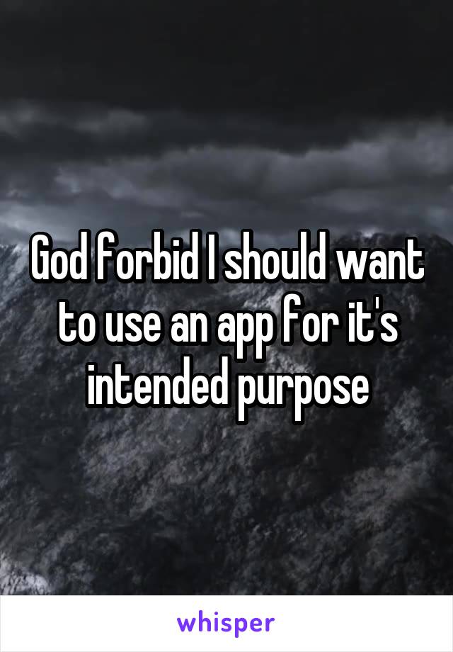 God forbid I should want to use an app for it's intended purpose