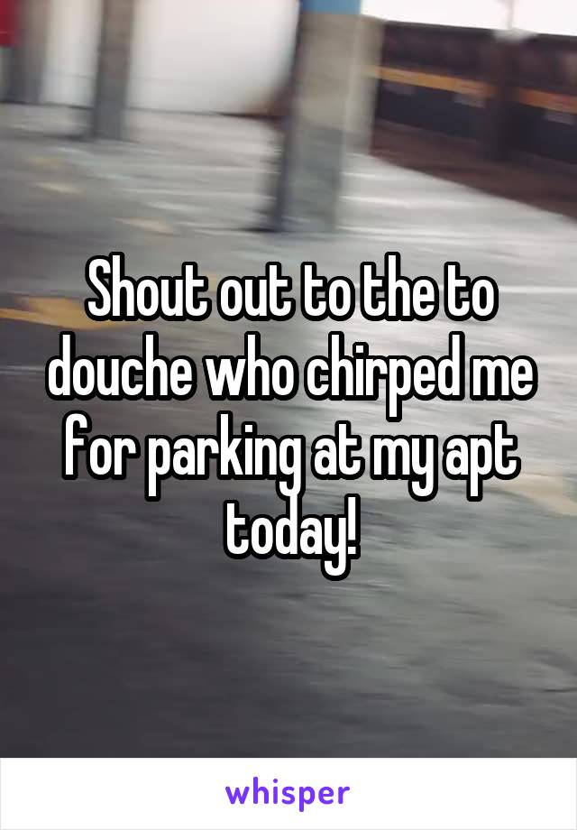 Shout out to the to douche who chirped me for parking at my apt today!