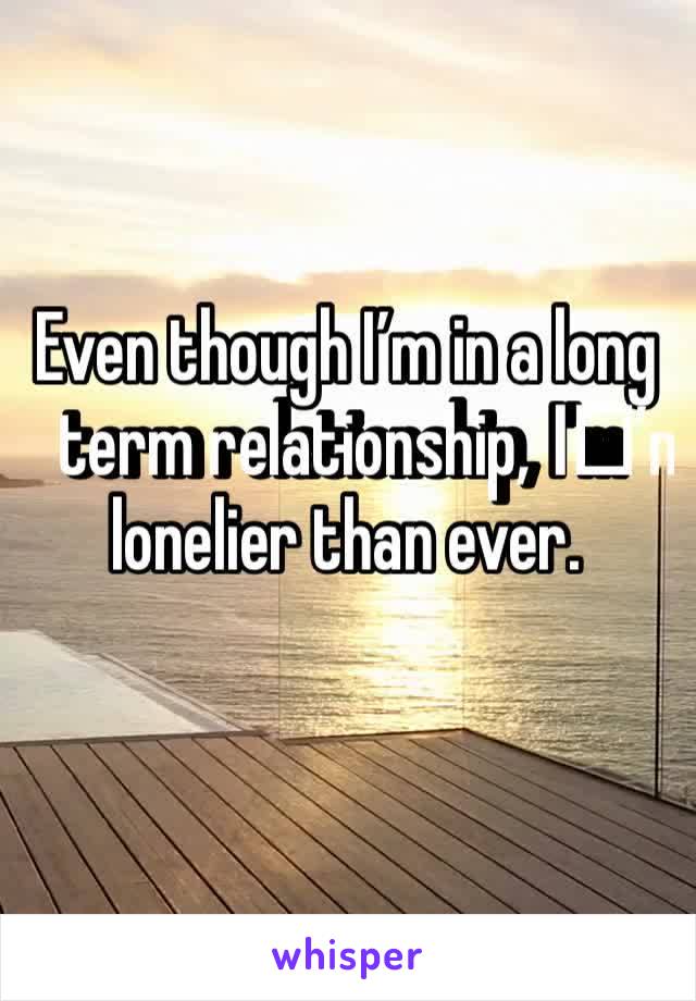 Even though I’m in a long term relationship, I️’m lonelier than ever. 