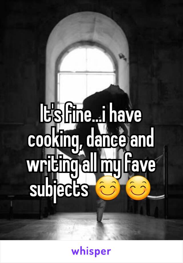 It's fine...i have cooking, dance and writing all my fave subjects 😊😊