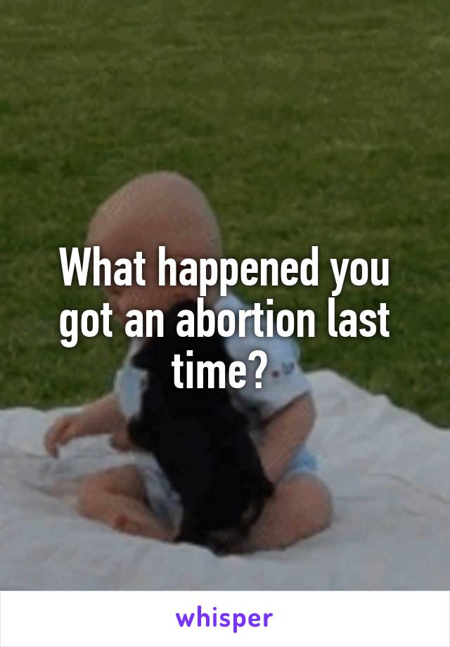 What happened you got an abortion last time? 
