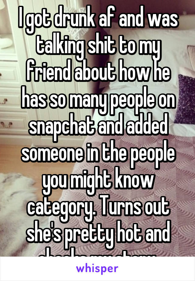 I got drunk af and was talking shit to my friend about how he has so many people on snapchat and added someone in the people you might know category. Turns out she's pretty hot and checks my story 
