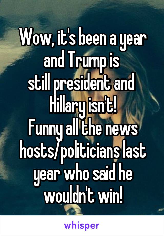 Wow, it's been a year
and Trump is 
still president and 
Hillary isn't!
Funny all the news hosts/politicians last year who said he wouldn't win!
