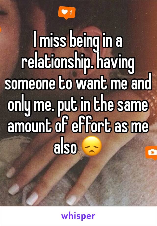 I miss being in a relationship. having someone to want me and only me. put in the same amount of effort as me also 😞