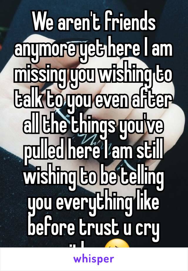 We aren't friends anymore yet here I am missing you wishing to talk to you even after all the things you've pulled here I am still wishing to be telling you everything like before trust u cry with u😔