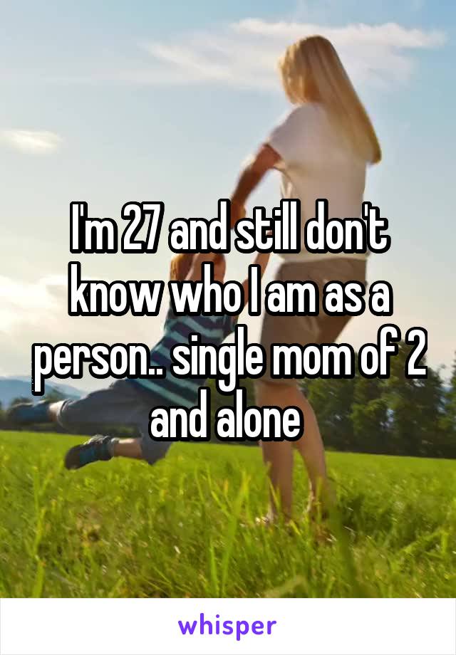 I'm 27 and still don't know who I am as a person.. single mom of 2 and alone 