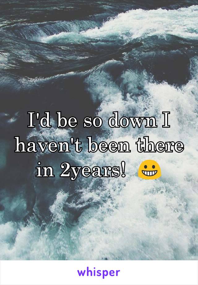 I'd be so down I haven't been there in 2years!  😀
