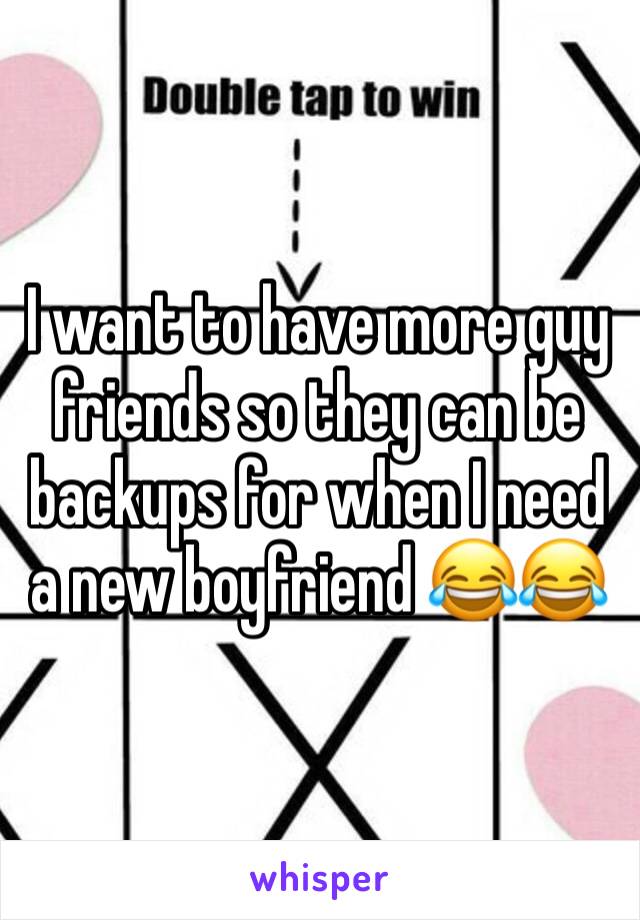 I want to have more guy friends so they can be backups for when I need a new boyfriend 😂😂