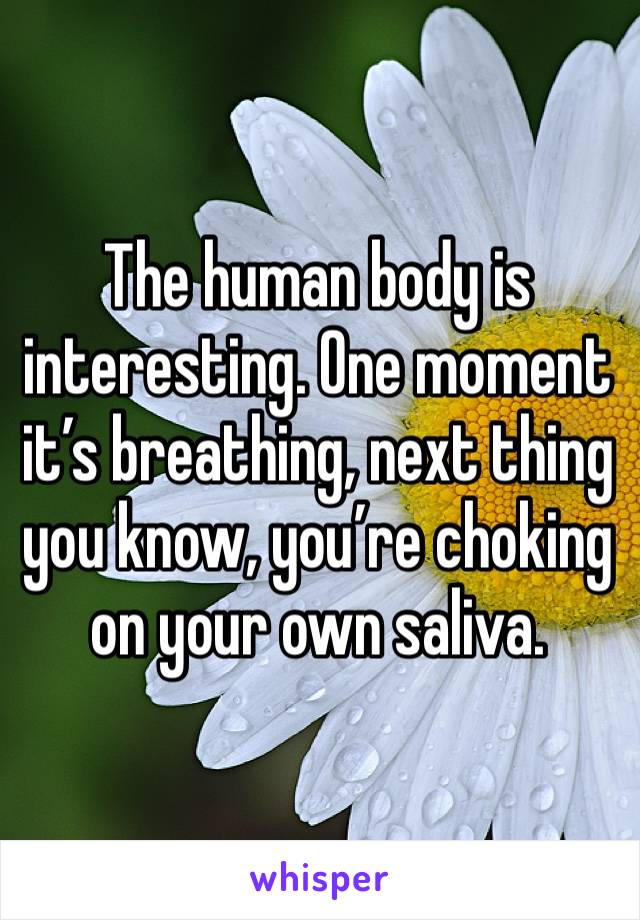 The human body is interesting. One moment it’s breathing, next thing you know, you’re choking on your own saliva. 