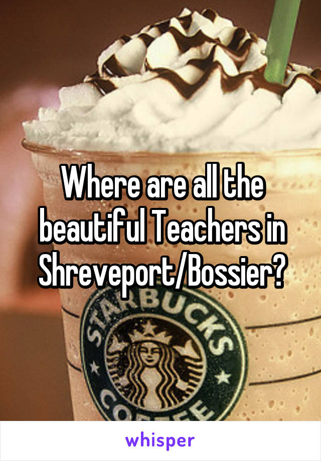 Where are all the beautiful Teachers in Shreveport/Bossier?