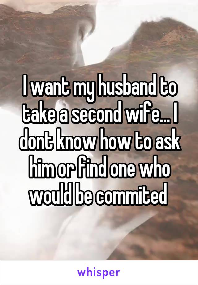 I want my husband to take a second wife... I dont know how to ask him or find one who would be commited 