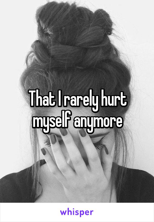 That I rarely hurt myself anymore