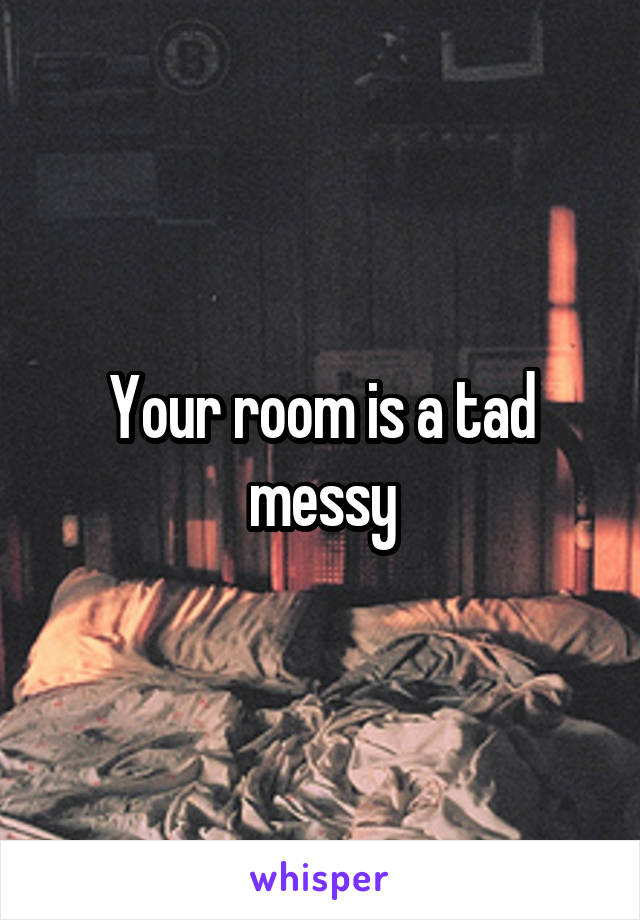 Your room is a tad messy