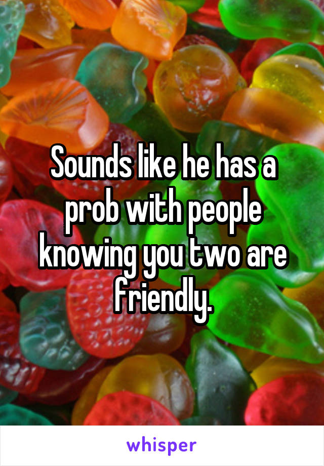 Sounds like he has a prob with people knowing you two are friendly.