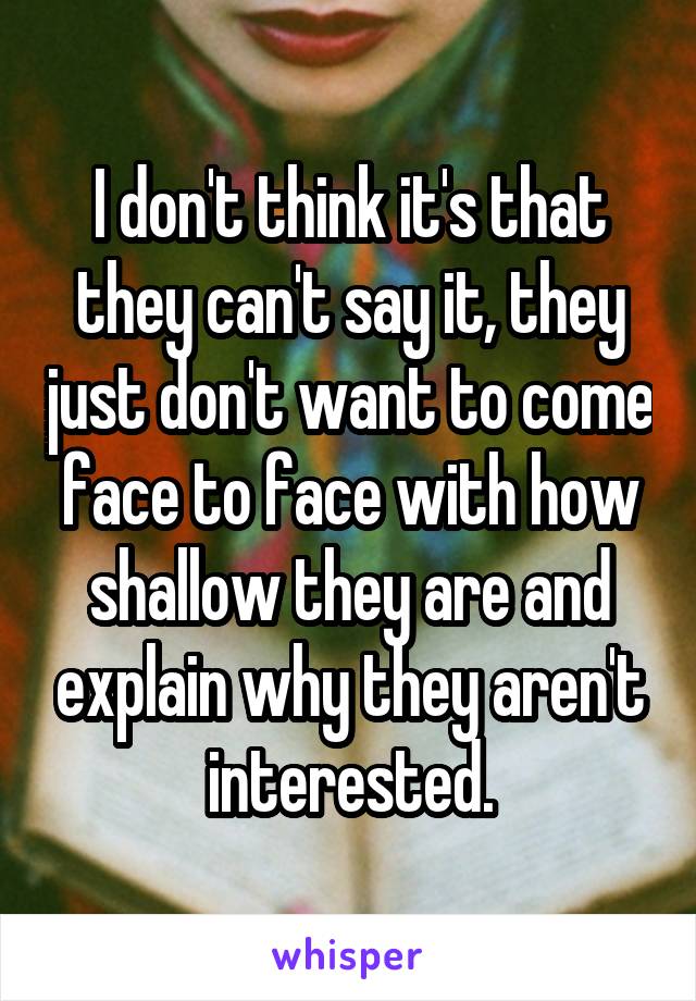 I don't think it's that they can't say it, they just don't want to come face to face with how shallow they are and explain why they aren't interested.