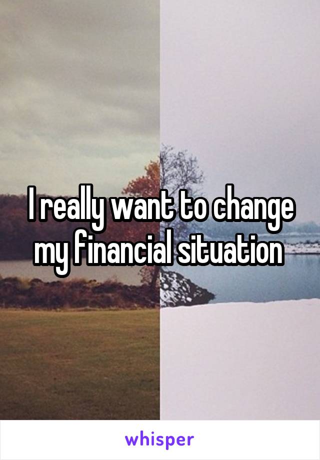 I really want to change my financial situation 