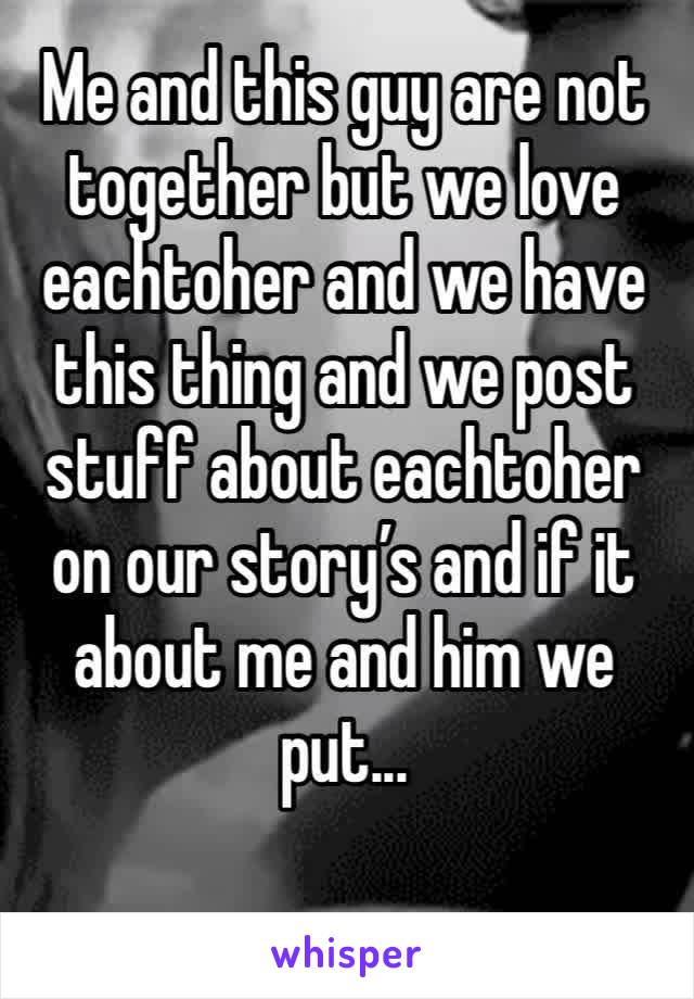 Me and this guy are not together but we love eachtoher and we have this thing and we post stuff about eachtoher on our story’s and if it about me and him we put...