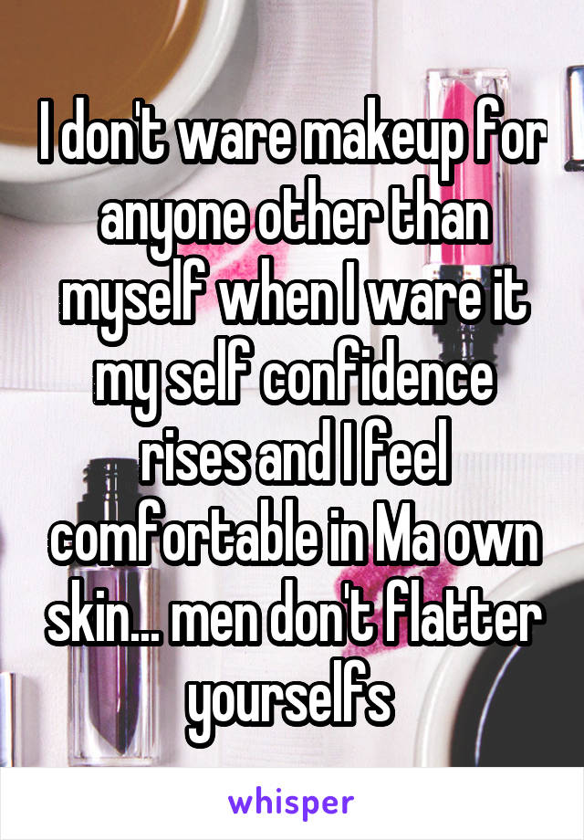 I don't ware makeup for anyone other than myself when I ware it my self confidence rises and I feel comfortable in Ma own skin... men don't flatter yourselfs 