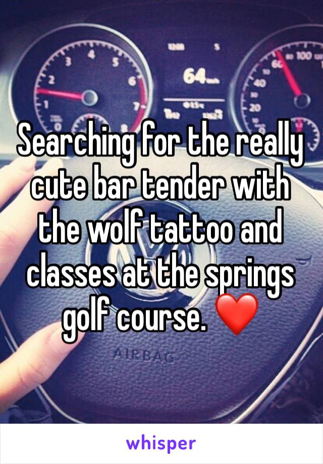 Searching for the really cute bar tender with the wolf tattoo and classes at the springs golf course. ❤️