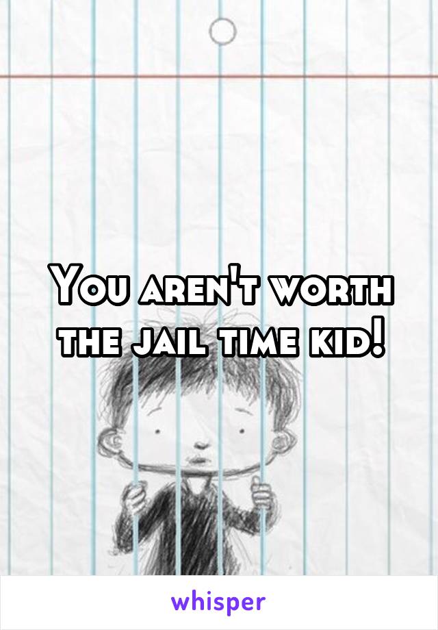 You aren't worth the jail time kid!