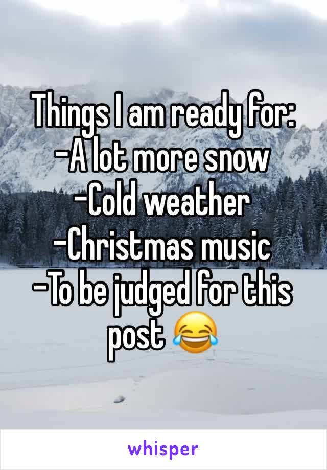 Things I am ready for:
-A lot more snow
-Cold weather
-Christmas music
-To be judged for this post 😂