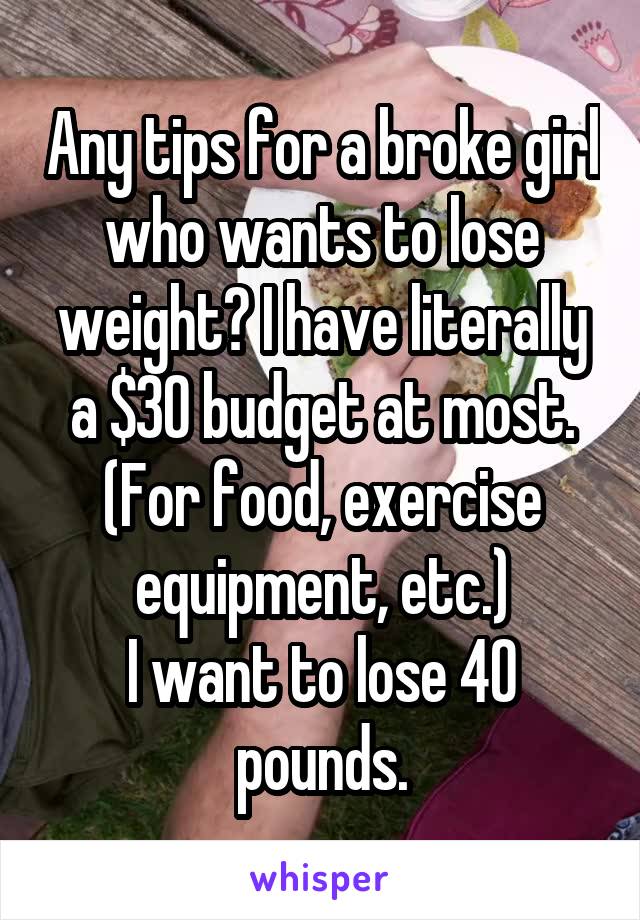 Any tips for a broke girl who wants to lose weight? I have literally a $30 budget at most. (For food, exercise equipment, etc.)
I want to lose 40 pounds.