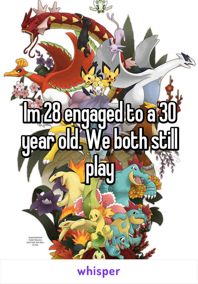 Im 28 engaged to a 30 year old. We both still play
