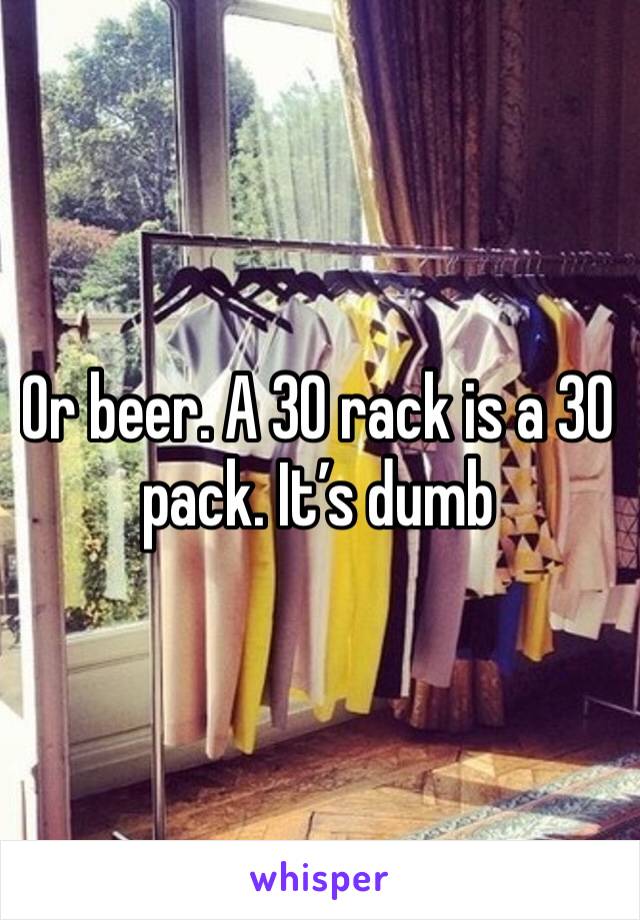 Or beer. A 30 rack is a 30 pack. It’s dumb
