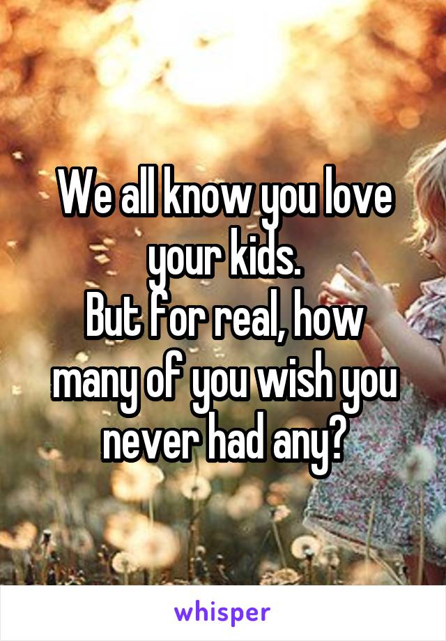We all know you love your kids.
But for real, how many of you wish you never had any?