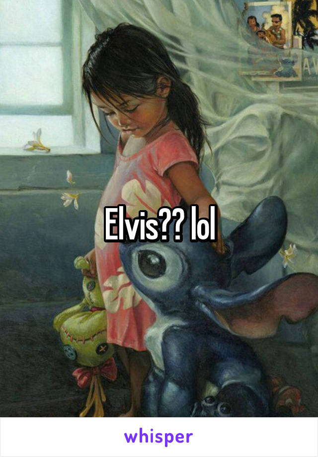 Elvis?? lol