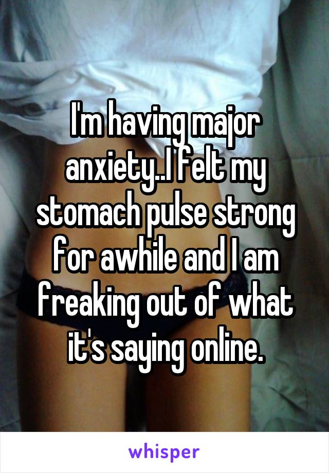 I'm having major anxiety..I felt my stomach pulse strong for awhile and I am freaking out of what it's saying online.