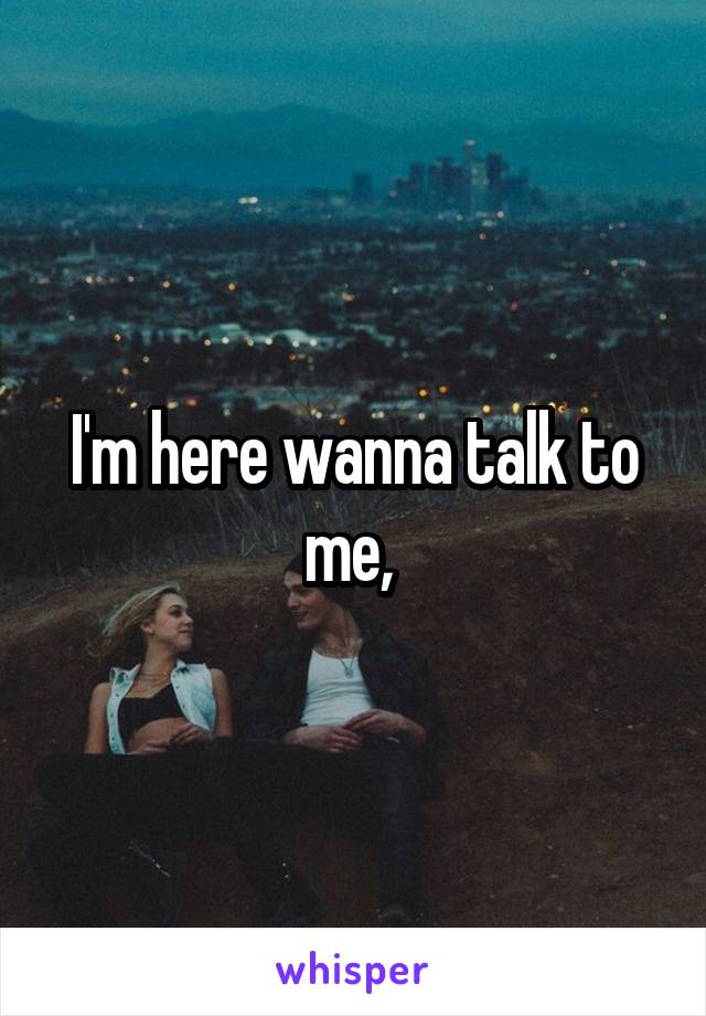 I'm here wanna talk to me, 