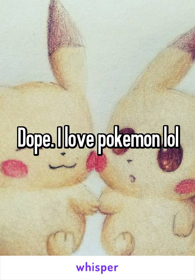 Dope. I love pokemon lol
