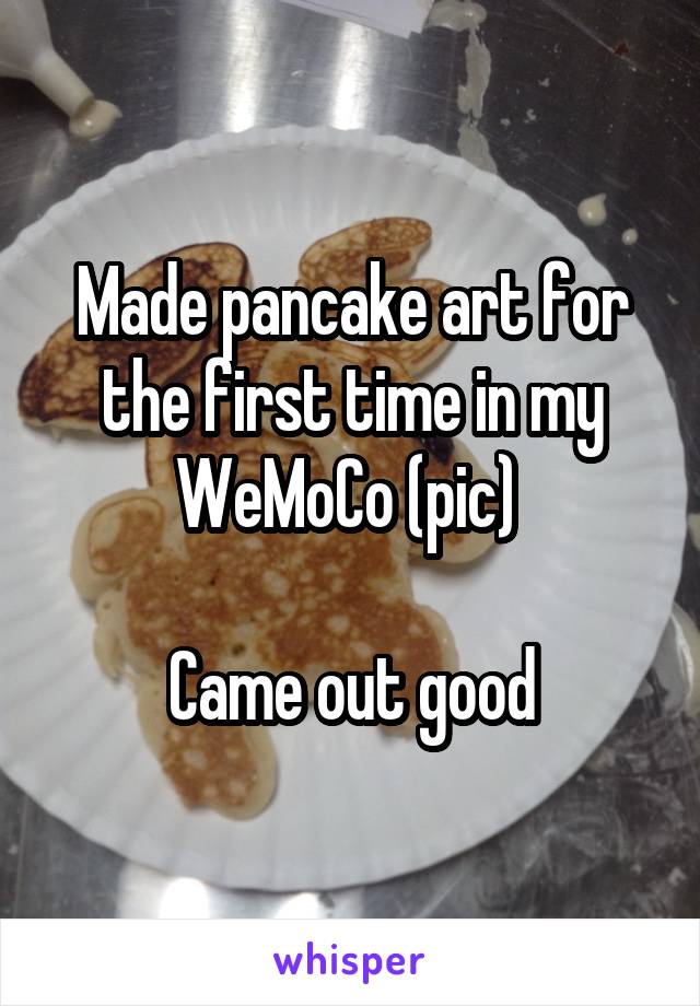 Made pancake art for the first time in my WeMoCo (pic) 

Came out good