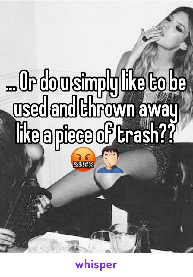 ... Or do u simply like to be used and thrown away like a piece of trash?? 
🤬🤦🏻‍♂️