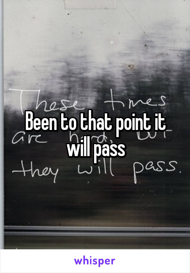 Been to that point it will pass