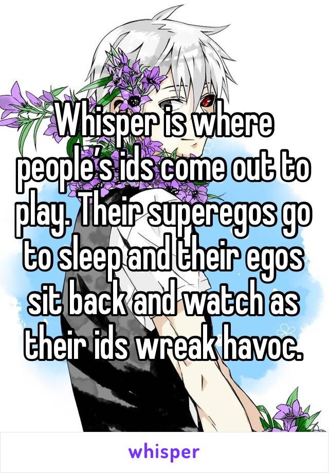 Whisper is where people’s ids come out to play. Their superegos go to sleep and their egos sit back and watch as their ids wreak havoc.