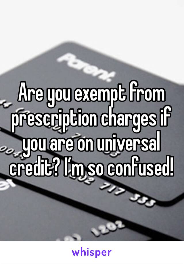 Are you exempt from prescription charges if you are on universal credit? I’m so confused! 