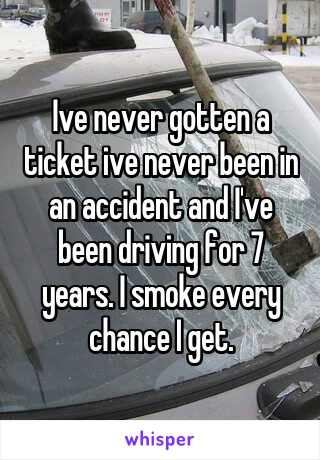 Ive never gotten a ticket ive never been in an accident and I've been driving for 7 years. I smoke every chance I get.