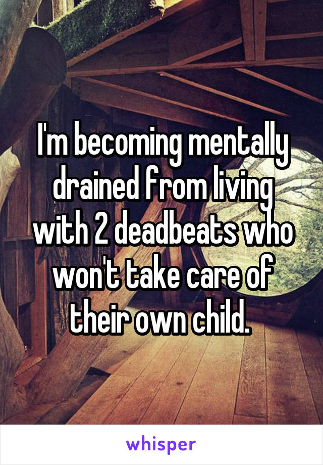 I'm becoming mentally drained from living with 2 deadbeats who won't take care of their own child. 