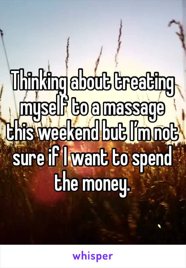 Thinking about treating myself to a massage this weekend but I’m not sure if I want to spend the money.  