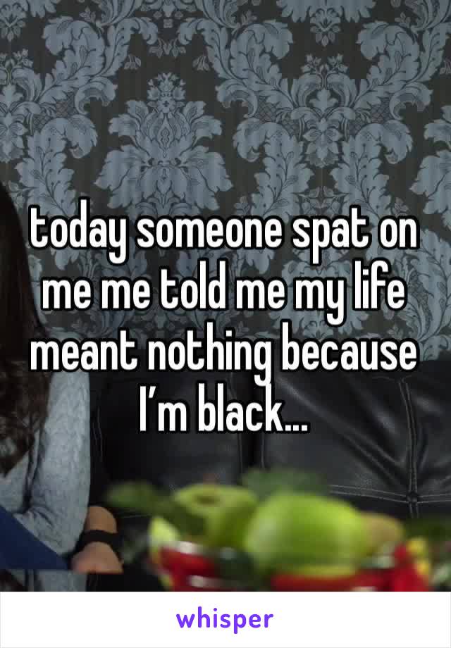 today someone spat on me me told me my life meant nothing because I’m black...