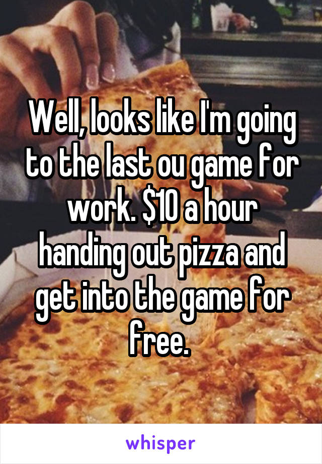Well, looks like I'm going to the last ou game for work. $10 a hour handing out pizza and get into the game for free. 